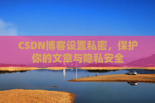 CSDN博客设置私密，保护你的文章与隐私安全